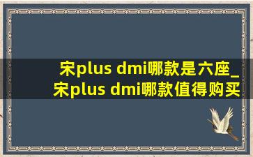 宋plus dmi哪款是六座_宋plus dmi哪款值得购买